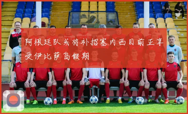 阿根廷队或将补招塞内西目前正享受伊比萨岛假期