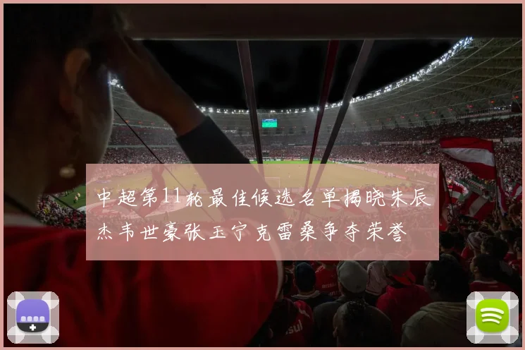 中超第11轮最佳候选名单揭晓朱辰杰韦世豪张玉宁克雷桑争夺荣誉