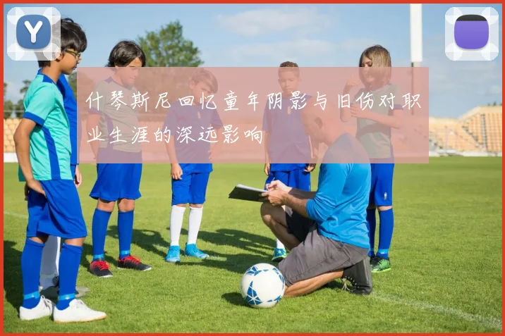 什琴斯尼回忆童年阴影与旧伤对职业生涯的深远影响