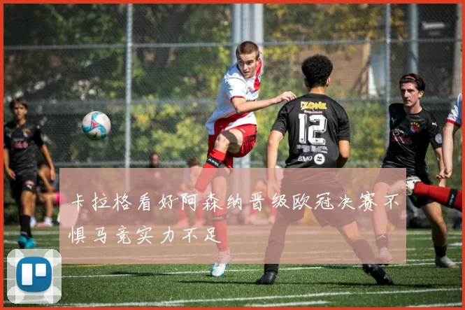 卡拉格看好阿森纳晋级欧冠决赛不惧马竞实力不足
