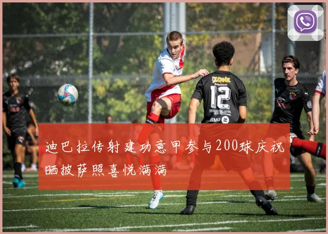 迪巴拉传射建功意甲参与200球庆祝晒披萨照喜悦满满