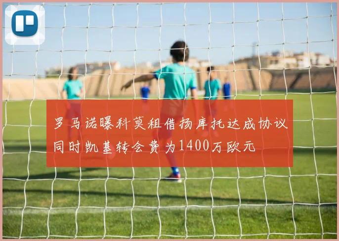 罗马诺曝科莫租借扬库托达成协议同时凯基转会费为1400万欧元