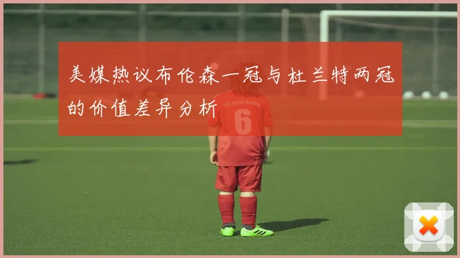 美媒热议布伦森一冠与杜兰特两冠的价值差异分析
