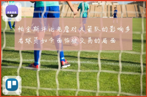 帕金斯评论老詹对火箭队的影响多名球员如今面临被交易的局面