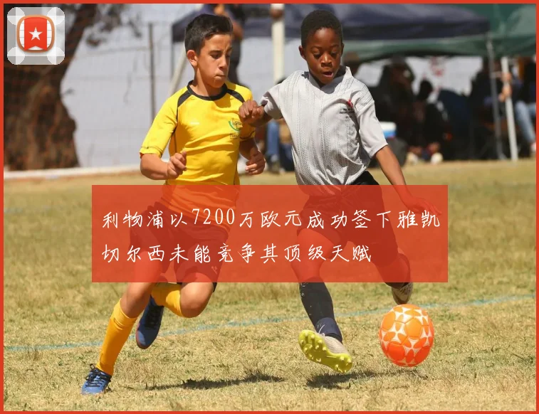 利物浦以7200万欧元成功签下雅凯切尔西未能竞争其顶级天赋