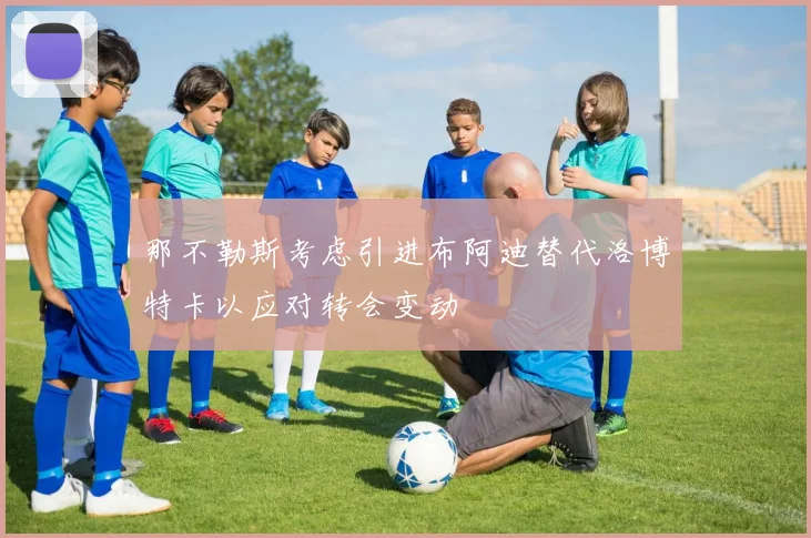 那不勒斯考虑引进布阿迪替代洛博特卡以应对转会变动