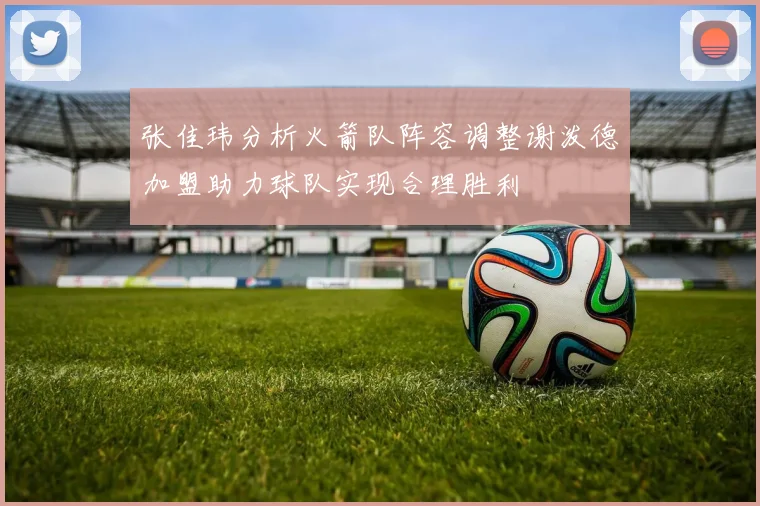 张佳玮分析火箭队阵容调整谢泼德加盟助力球队实现合理胜利