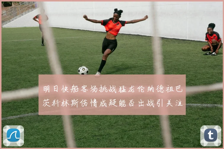明日快船客场挑战猛龙伦纳德祖巴茨科林斯伤情成疑能否出战引关注