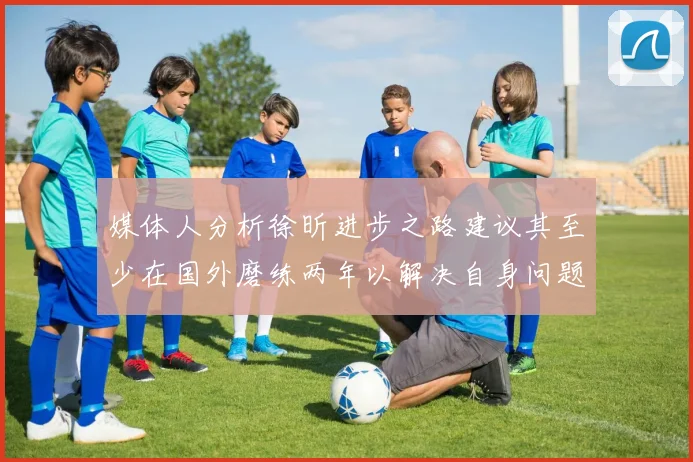 媒体人分析徐昕进步之路建议其至少在国外磨练两年以解决自身问题