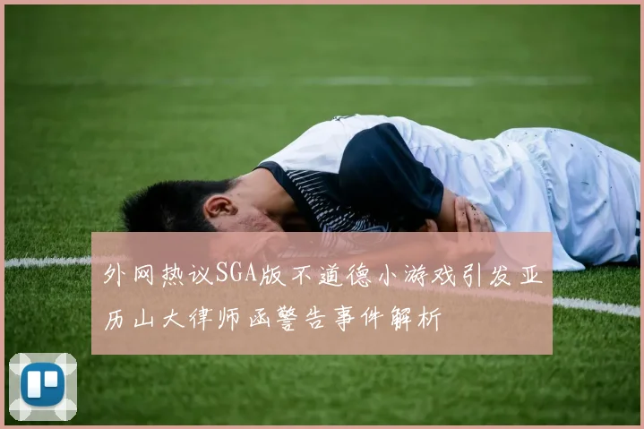 外网热议SGA版不道德小游戏引发亚历山大律师函警告事件解析