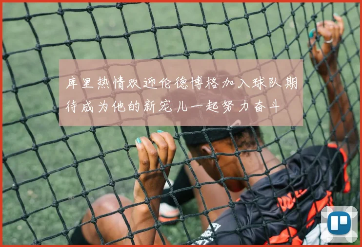 库里热情欢迎伦德博格加入球队期待成为他的新宠儿一起努力奋斗
