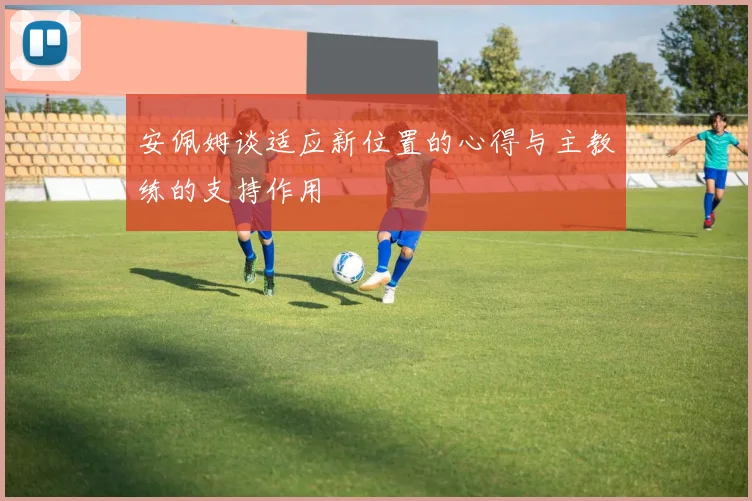 安佩姆谈适应新位置的心得与主教练的支持作用