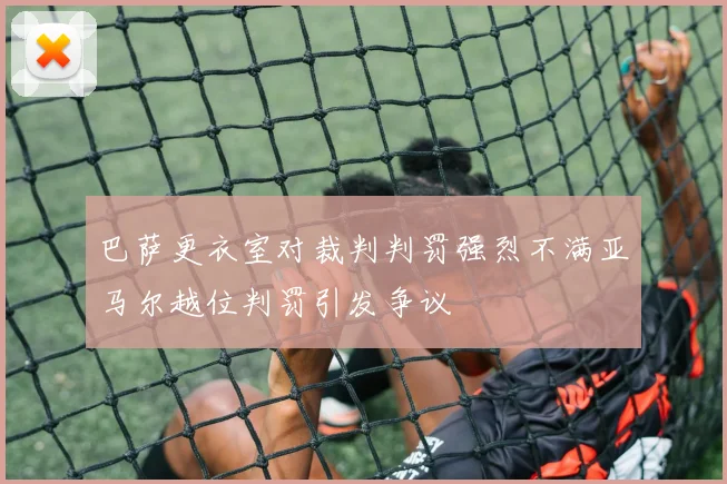 巴萨更衣室对裁判判罚强烈不满亚马尔越位判罚引发争议