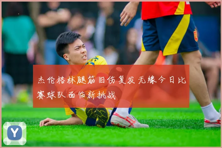 杰伦格林腿筋旧伤复发无缘今日比赛球队面临新挑战