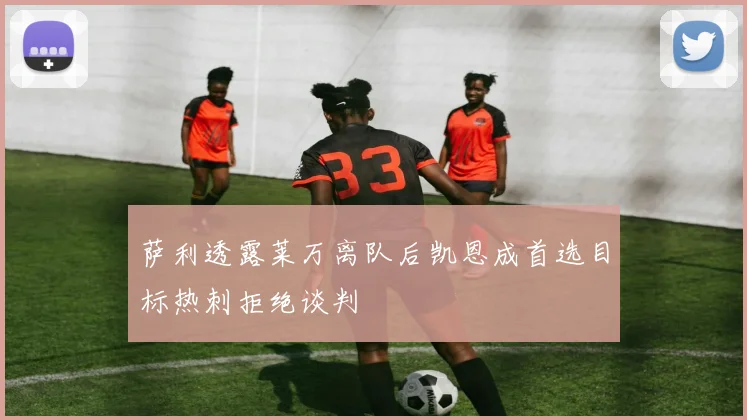 萨利透露莱万离队后凯恩成首选目标热刺拒绝谈判