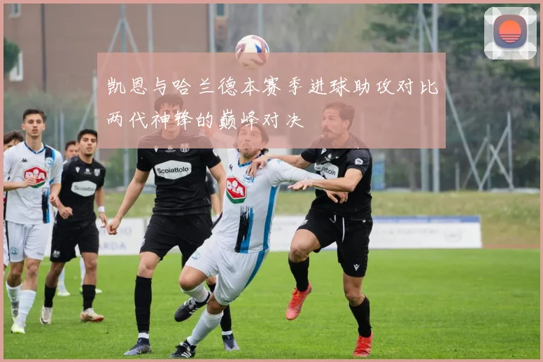 凯恩与哈兰德本赛季进球助攻对比两代神锋的巅峰对决