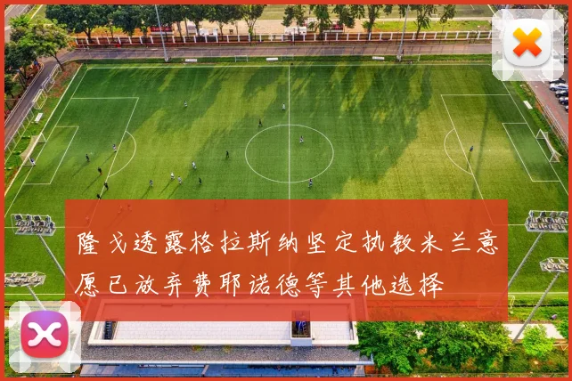 隆戈透露格拉斯纳坚定执教米兰意愿已放弃费耶诺德等其他选择