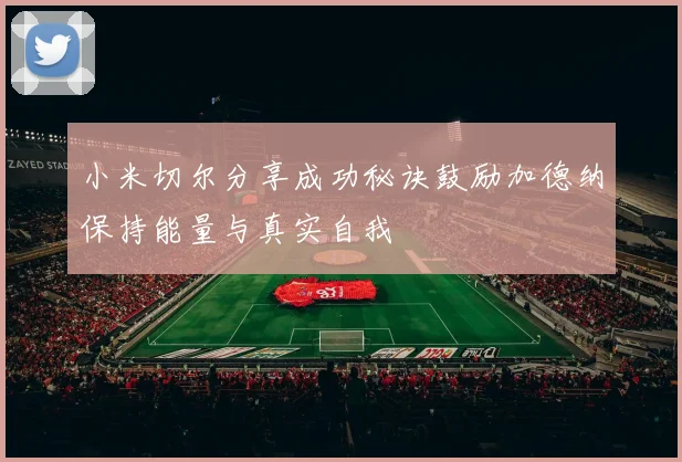 小米切尔分享成功秘诀鼓励加德纳保持能量与真实自我