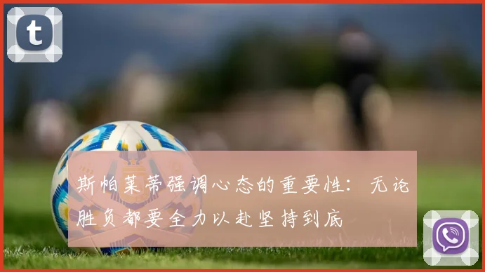 斯帕莱蒂强调心态的重要性：无论胜负都要全力以赴坚持到底