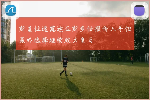 斯基拉透露迪亚斯多份报价入手但最终选择继续效力皇马