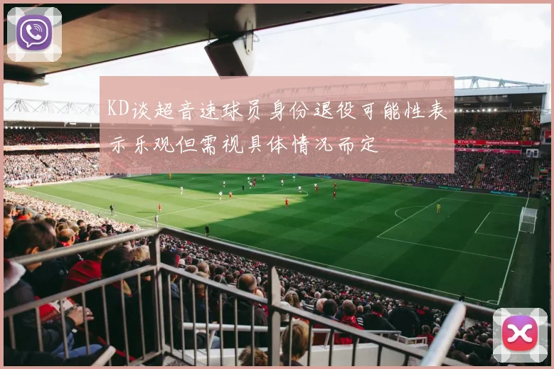 KD谈超音速球员身份退役可能性表示乐观但需视具体情况而定