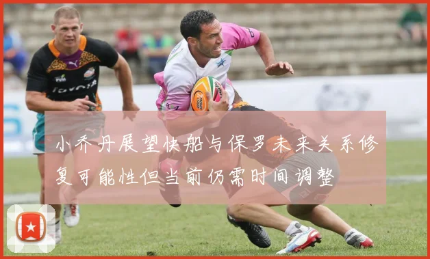 小乔丹展望快船与保罗未来关系修复可能性但当前仍需时间调整