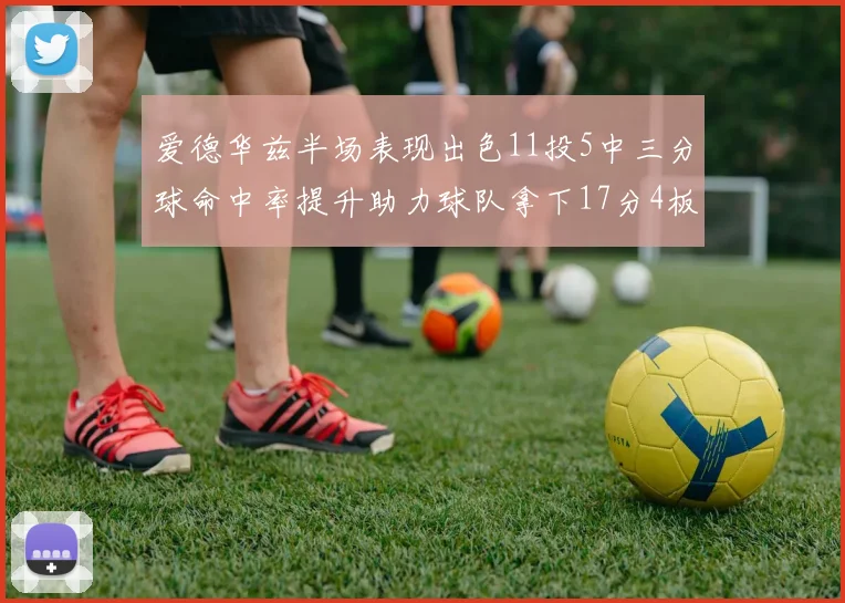爱德华兹半场表现出色11投5中三分球命中率提升助力球队拿下17分4板1助