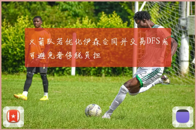 火箭队若优化伊森合同并交易DFS或可避免奢侈税负担
