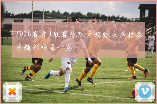 2026赛季J联赛球队主场球衣风格各异精彩纷呈一览